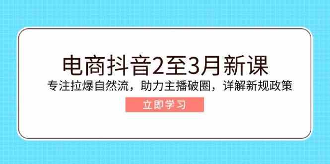 电商抖音2至3月新课：专注拉爆自然流，助力主播破圈，详解新规政策_陌咲网