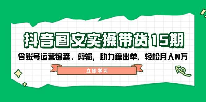 抖音图文带货实操第15期：账号运营锦囊、剪辑，助力稳出单，轻松月入N万_陌咲网