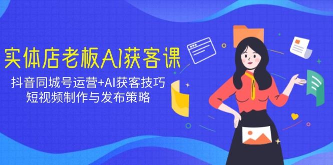 （14279期）实体店老板AI获客课：抖音同城号运营 AI获客技巧，短视频制作与发布策略_陌咲网