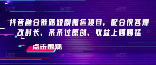 抖音融合链路短剧搬运项目，配合侠客爆改时长，条条过原创，收益嘎嘎猛_陌咲网