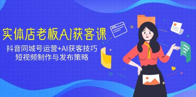 实体店老板AI获客课：抖音同城号运营 AI获客技巧，短视频制作与发布策略_陌咲网