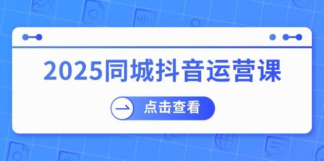 2025同城抖音运营课：涵盖实体店盈利，团购好处，助商家获取流量_陌咲网