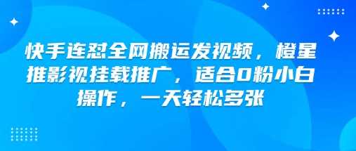 快手连怼全网搬运发视频，橙星推影视挂载推广，适合0粉小白操作，一天轻松多张_陌咲网