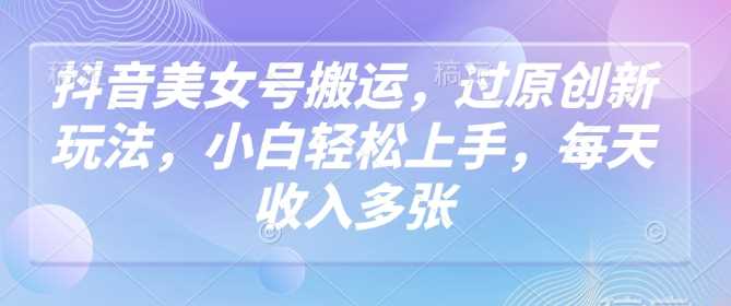 抖音美女号搬运，过原创新玩法，小白轻松上手，每天收入多张_陌咲网
