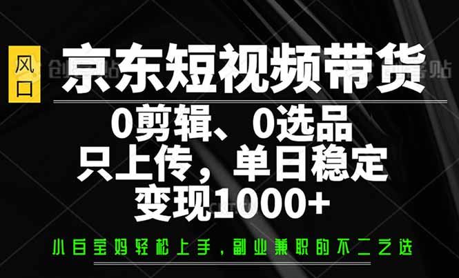 （14304期）京东短视频带货，0剪辑，0选品，只需上传素材，单日稳定变现1000_陌咲网