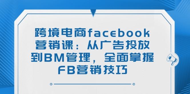 （14314期）跨境电商facebook营销课：从广告投放到BM管理，全面掌握FB营销技巧_陌咲网