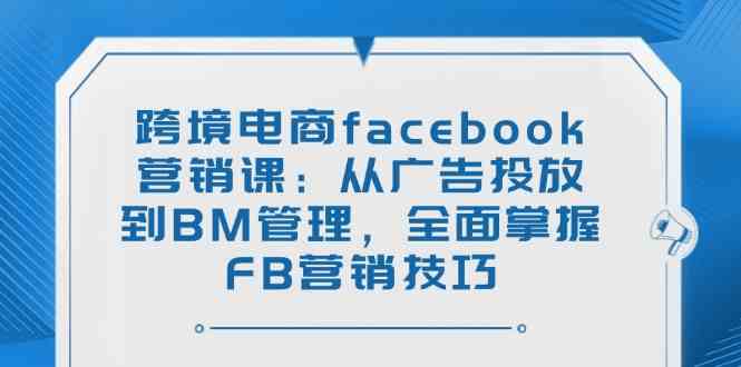 跨境电商facebook营销课：从广告投放到BM管理，全面掌握FB营销技巧_陌咲网