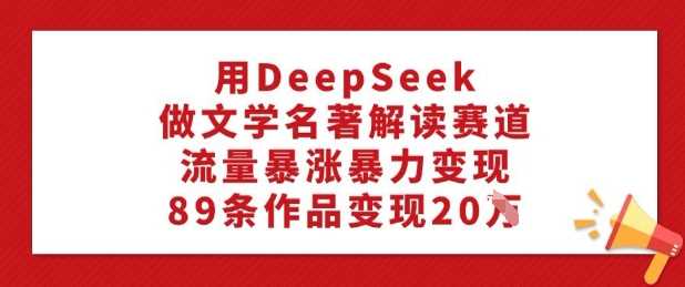 用DeepSeek做文学名著解读赛道，流量暴涨暴力变现，89条作品变现20W_陌咲网
