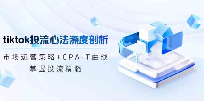 TikTok投流矩阵系统运营课程：市场运营策略 CPA-T曲线，掌握投流精髓（更新）_陌咲网