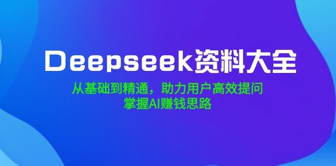 （14331期）Deepseek资料大全，从基础到精通，助力用户高效提问，掌握AI赚钱思路_陌咲网