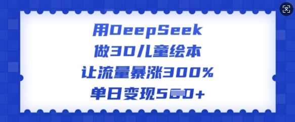用DeepSeek做3D儿童绘本，让流量暴涨300%，单日变现多张_陌咲网