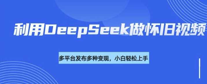 利用DeepSeek做怀旧视频，流量号多渠道变现能力强_陌咲网