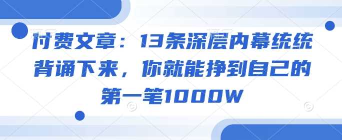 付费文章：13条深层内幕统统背诵下来，你就能挣到自己的第一笔1000W_陌咲网