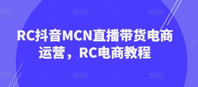 RC抖音MCN直播带货电商运营，RC电商教程_陌咲网