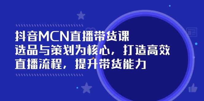 （14343期）抖音MCN直播带货课：选品与策划为核心, 打造高效直播流程, 提升带货能力_陌咲网