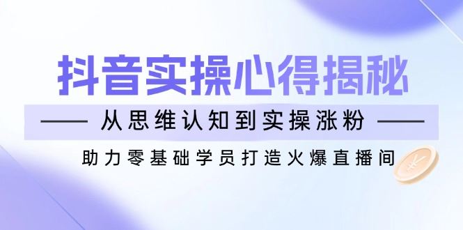（14344期）抖音实战心得揭秘，从思维认知到实操涨粉，助力零基础学员打造火爆直播间_陌咲网