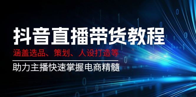 （14345期）抖音直播带货教程：涵盖选品、策划、人设打造等,助力主播快速掌握电商精髓_陌咲网