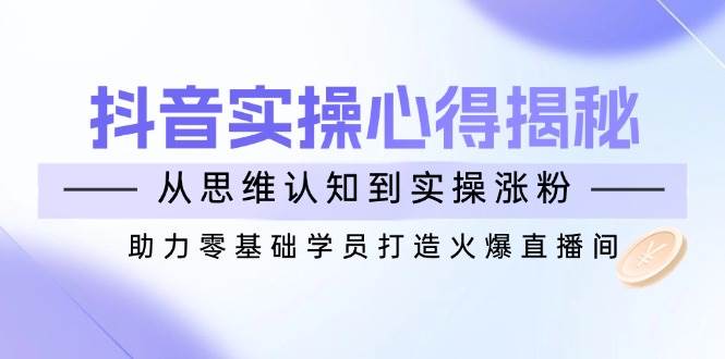 抖音实战心得揭秘，从思维认知到实操涨粉，助力零基础学员打造火爆直播间_陌咲网