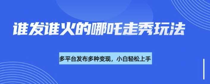 利用deepseek制作谁发谁火的哪吒2人物走秀视频，多平台发布多种变现_陌咲网