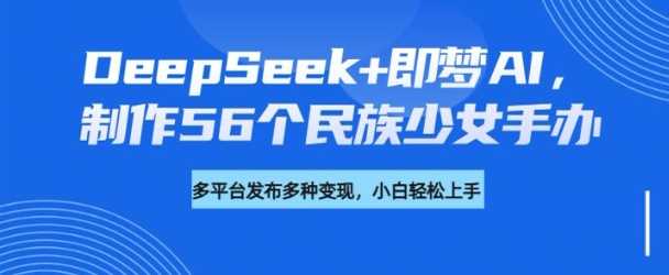 DeepSeek 即梦AI，制作56个民族少女手办，附详细教程 变现方向_陌咲网