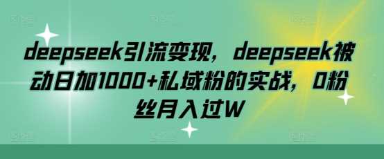 deepseek引流变现，deepseek被动日加1000 私域粉的实战，0粉丝月入过W_陌咲网