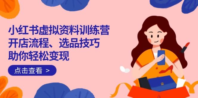 （14372期）小红书虚拟资料训练营：开店流程、选品技巧一网打尽，助你轻松变现_陌咲网