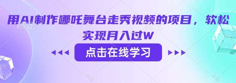 用AI制作哪吒舞台走秀视频的项目，软松实现月入过W_陌咲网