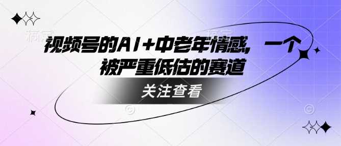 视频号的AI 中老年情感，一个被严重低估的赛道_陌咲网