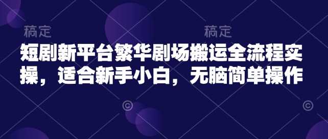 短剧新平台繁华剧场搬运全流程实操，适合新手小白，无脑简单操作_陌咲网