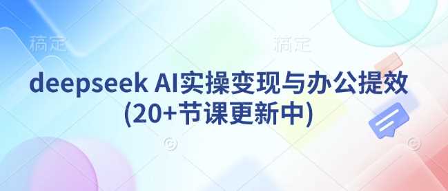 deepseek AI实操变现与办公提效(20 节课更新中)_陌咲网
