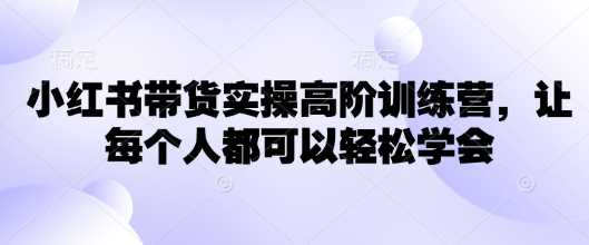 小红书带货实操高阶训练营，让每个人都可以轻松学会_陌咲网