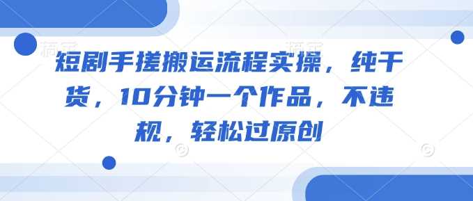 短剧手搓搬运流程实操，纯干货，10分钟一个作品，不违规，轻松过原创_陌咲网