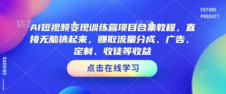 AI短视频变现训练营项目合集教程，直接无脑搞起来，赚取流量分成、广告、定制、收徒等收益（0302更新）_陌咲网