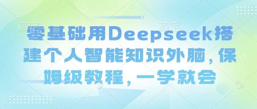 零基础用Deepseek搭建个人智能知识外脑，保姆级教程，一学就会_陌咲网