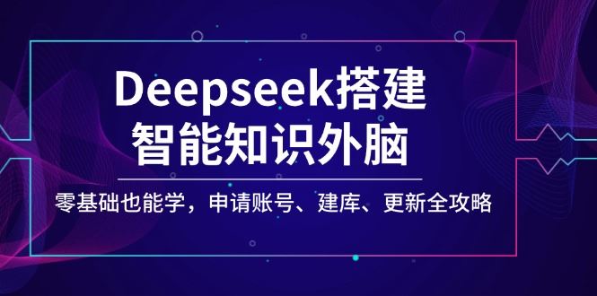 （14390期）Deepseek搭建智能知识外脑，零基础也能学，申请账号、建库、更新全攻略_陌咲网