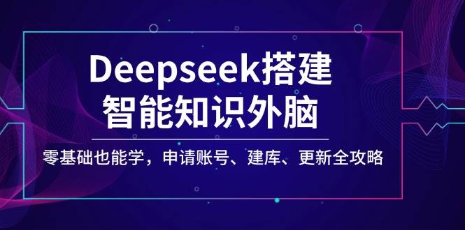 Deepseek搭建智能知识外脑，零基础也能学，申请账号、建库、更新全攻略_陌咲网