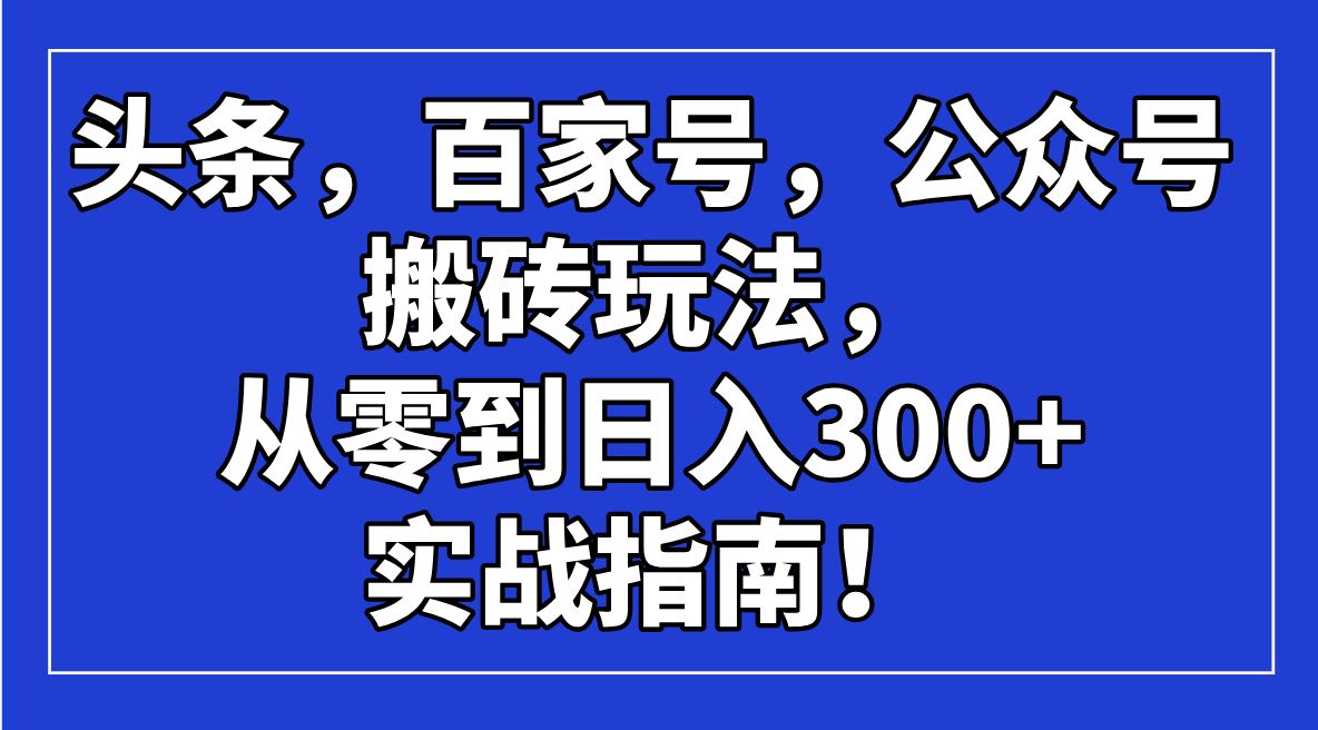 （14405期）头条，百家号，公众号搬砖玩法，从零到日入300 的实战指南！_陌咲网