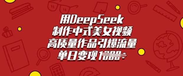 用DeepSeek制作中式美女视频，高质量作品引爆流量，单日变现多张_陌咲网