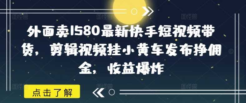 外面卖1580最新快手短视频带货，剪辑视频挂小黄车发布挣佣金，收益爆炸_陌咲网