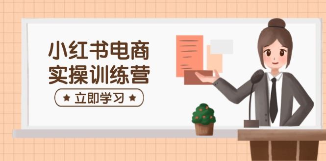 （14409期）小红书电商实操训练营：涵盖开店、选品、笔记制作等，助你快速上手_陌咲网