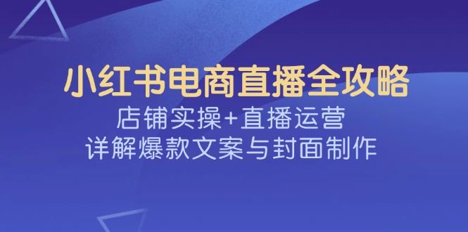 （14410期）小红书电商直播全攻略，店铺实操 直播运营，详解爆款文案与封面制作_陌咲网