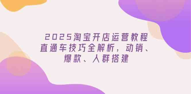 2025淘宝开店运营教程更新，直通车技巧全解析，动销、爆款、人群搭建_陌咲网