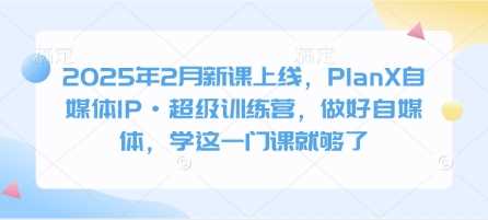2025年2月新课上线，PlanX自媒体IP·超级训练营，做好自媒体，学这一门课就够了_陌咲网