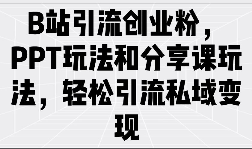 （14422期）B站引流创业粉，PPT玩法和分享课玩法，轻松引流私域变现_陌咲网