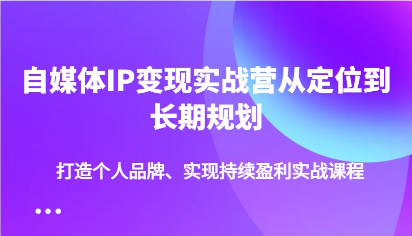 自媒体IP变现实战营从定位到长期规划，打造个人品牌、实现持续盈利实战课程_陌咲网