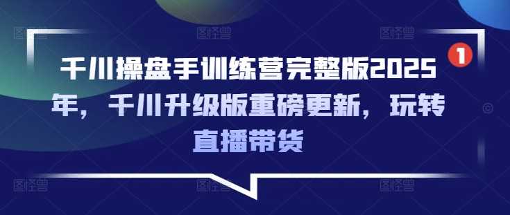 千川操盘手训练营完整版2025年，千川升级版重磅更新，玩转直播带货_陌咲网