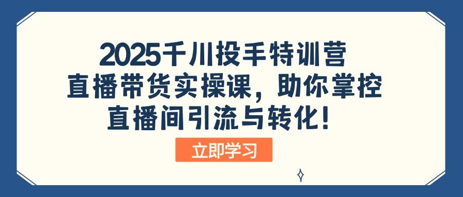 （14423期）2025千川投手特训营：直播带货实操课，助你掌控直播间引流与转化！_陌咲网