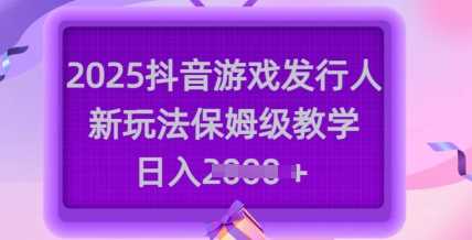 2025抖音游戏发行人新玩法，保姆级教学，日入多张_陌咲网