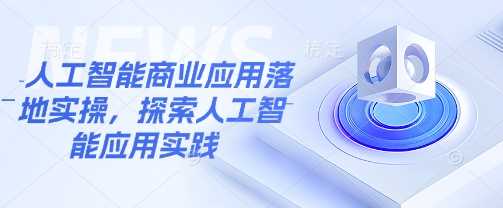 人工智能商业应用落地实操，探索人工智能应用实践_陌咲网