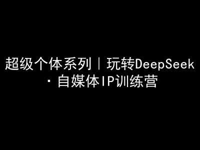 超级个体系列，玩转DeepSeek·自媒体IP训练营，deepseek教程_陌咲网